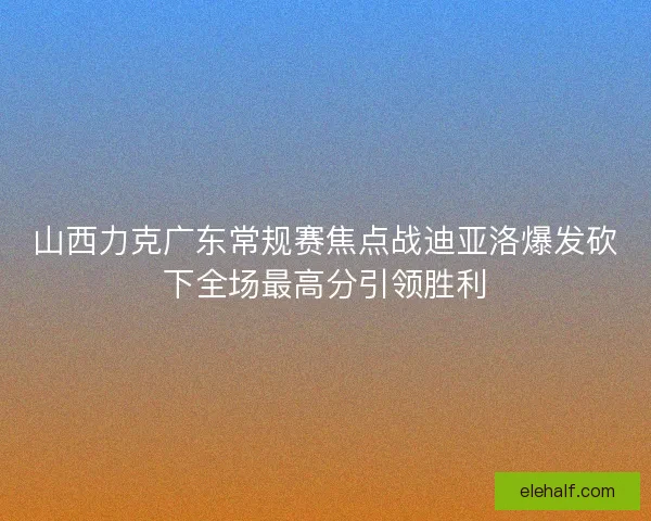 山西力克广东常规赛焦点战迪亚洛爆发砍下全场最高分引领胜利