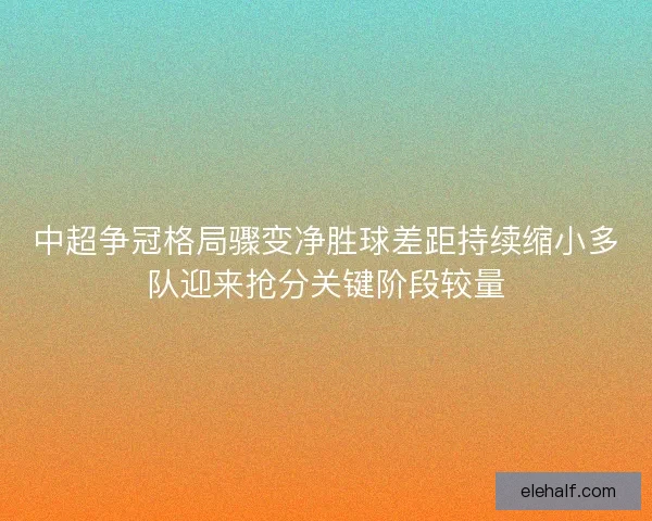 中超争冠格局骤变净胜球差距持续缩小多队迎来抢分关键阶段较量