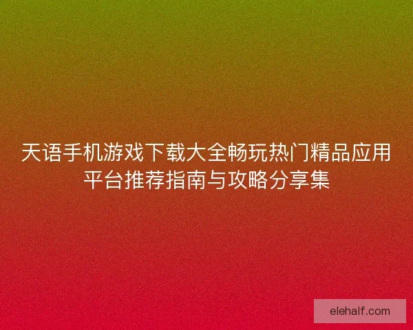 天语手机游戏下载大全畅玩热门精品应用平台推荐指南与攻略分享集